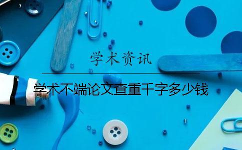 學(xué)術(shù)不端論文查重千字多少錢(qián)