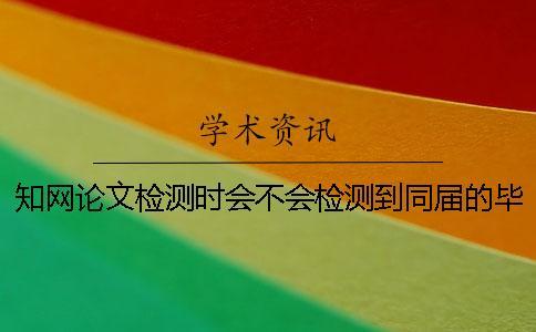 知網論文檢測時會不會檢測到同屆的畢業(yè)論文？