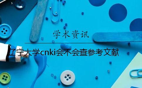 遼寧大學(xué)cnki會(huì)不會(huì)查參考文獻(xiàn)