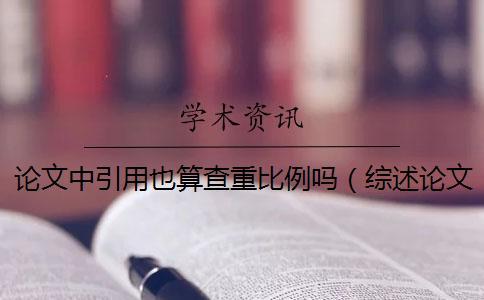 論文中引用也算查重比例嗎（綜述論文查重率多少合格_論文發表查重率要低于多少）