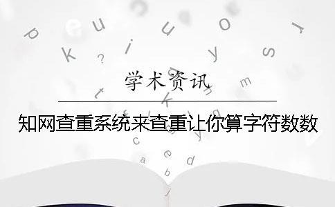 知網(wǎng)查重系統(tǒng)來(lái)查重讓你算字符數(shù)數(shù)