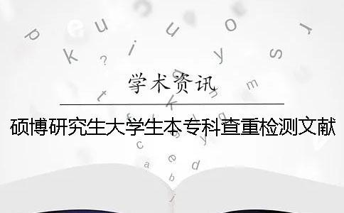 碩博研究生大學(xué)生本專科查重檢測(cè)文獻(xiàn)對(duì)比庫(kù)含有包含哪幾種