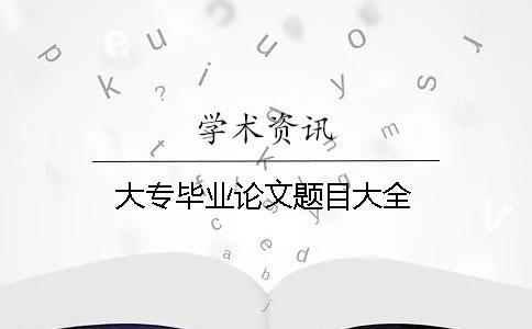 大專畢業(yè)論文題目大全