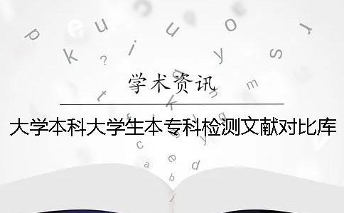 大學(xué)本科大學(xué)生本專科檢測文獻對比庫有哪幾個