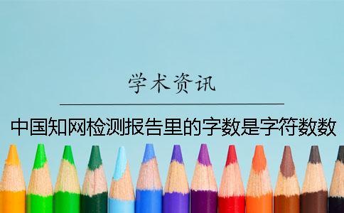 中國知網(wǎng)檢測報告里的字數(shù)是字符數(shù)數(shù)還是字數(shù)