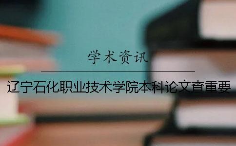 遼寧石化職業(yè)技術(shù)學(xué)院本科論文查重要求及重復(fù)率 遼寧石化職業(yè)技術(shù)學(xué)院是本科嗎