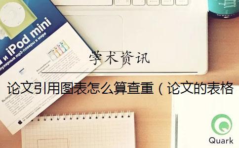 論文引用圖表怎么算查重（論文的表格會(huì)查重嗎_知網(wǎng)圖表會(huì)查重嗎）